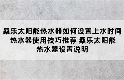 桑乐太阳能热水器如何设置上水时间 热水器使用技巧推荐 桑乐太阳能热水器设置说明